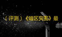 （评测）《暗区突围》最新评测：有别于传统射击手游